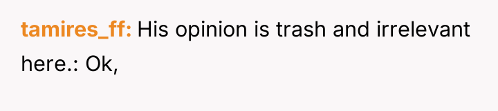 tamires_ff His opinion is trash and irrelevant here.: Ok,
