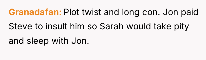 Granadafan Plot twist and long con. Jon paid Steve to...