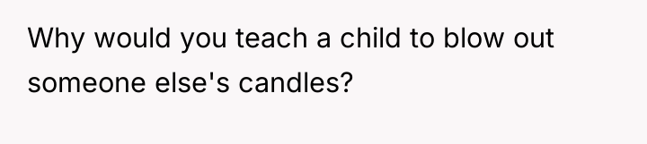 Why would you teach a child to blow out someone...