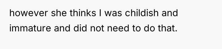 however she thinks I was childish and immature and did...