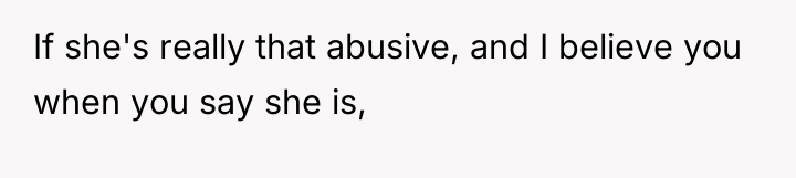 If she's really that abusive, and I believe you when...