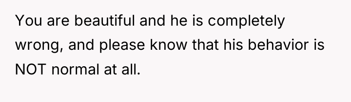 You are beautiful and he is completely wrong, and please...