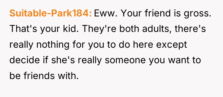 Suitable-Park184 Eww. Your friend is gross. That's your kid. They're...