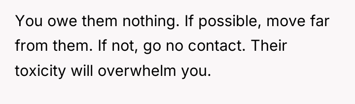 You owe them nothing. If possible, move far from them....