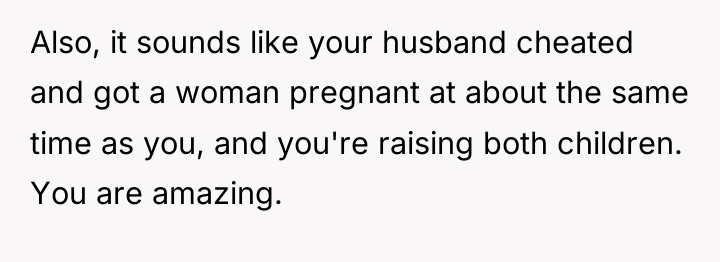 Also, it sounds like your husband cheated and got a...