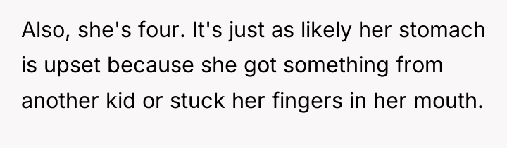 Also, she's four. It's just as likely her stomach is...