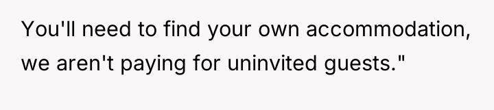 You'll need to find your own accommodation, we aren't paying...