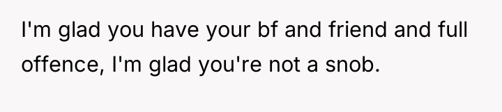I'm glad you have your bf and friend and full...