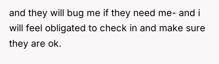 and they will bug me if they need me- and...
