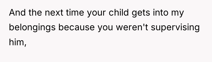 And the next time your child gets into my belongings...