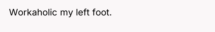 Workaholic my left foot.