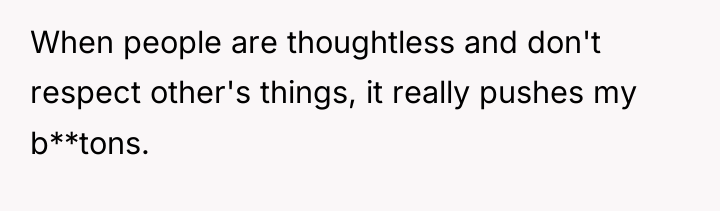 When people are thoughtless and don't respect other's things, it...