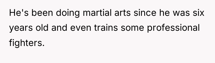 He's been doing martial arts since he was six years...
