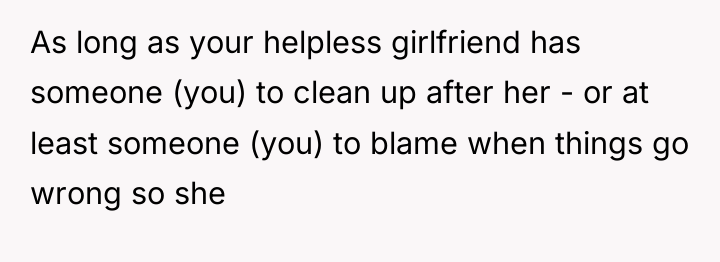 As long as your helpless girlfriend has someone (you) to...