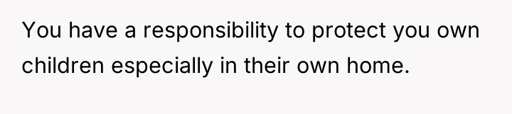 You have a responsibility to protect you own children especially...