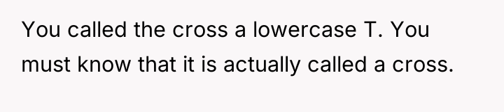 You called the cross a lowercase T. You must know...