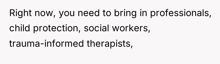 Right now, you need to bring in professionals, child protection,...
