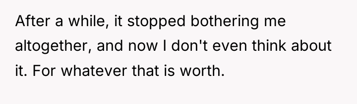 After a while, it stopped bothering me altogether, and now...