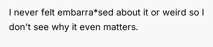 I never felt embarra*sed about it or weird so I...