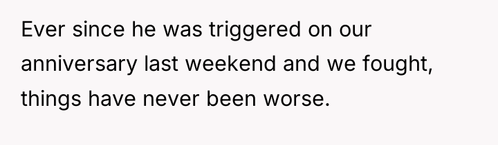 Ever since he was triggered on our anniversary last weekend...