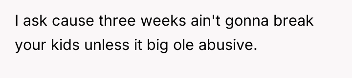 I ask cause three weeks ain't gonna break your kids...