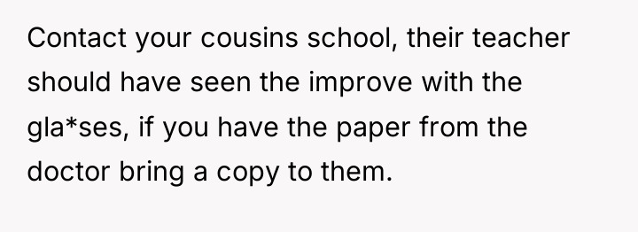 Contact your cousins school, their teacher should have seen the...