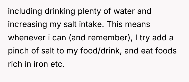 including drinking plenty of water and increasing my salt intake....