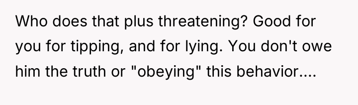 Who does that plus threatening? Good for you for tipping,...
