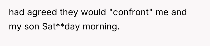 had agreed they would "confront" me and my son Sat**day...