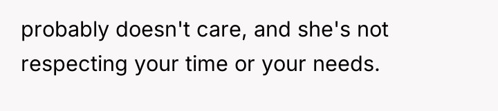 probably doesn't care, and she's not respecting your time or...