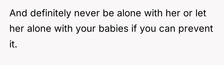 And definitely never be alone with her or let her...