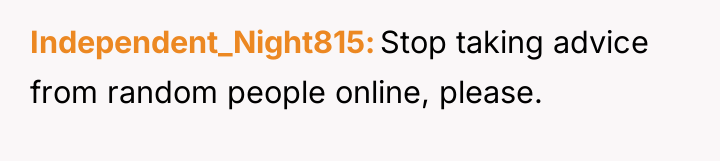 Independent_Night815 Stop taking advice from random people online, please.