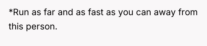*Run as far and as fast as you can away...