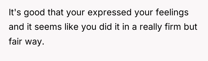 It's good that your expressed your feelings and it seems...
