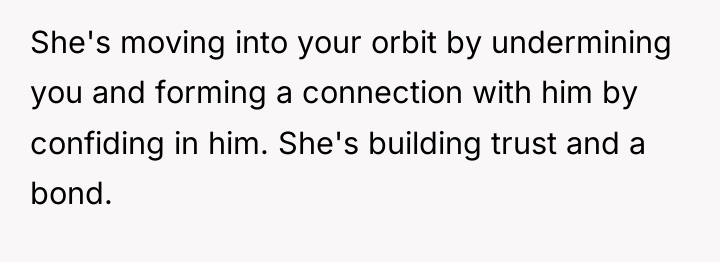 She's moving into your orbit by undermining you and forming...
