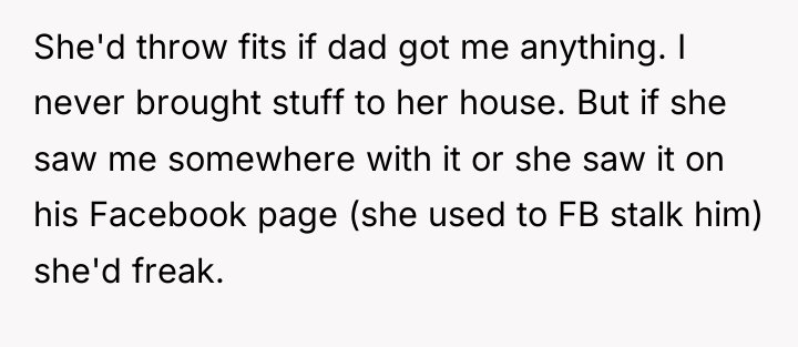 She'd throw fits if dad got me anything. I never...