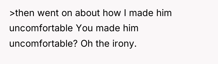 >then went on about how I made him uncomfortable You...