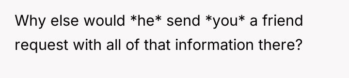 Why else would *he* send *you* a friend request with...