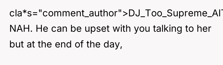 cla*s="comment_author">DJ_Too_Supreme_AITA: NAH. He can be upset with you talking to...