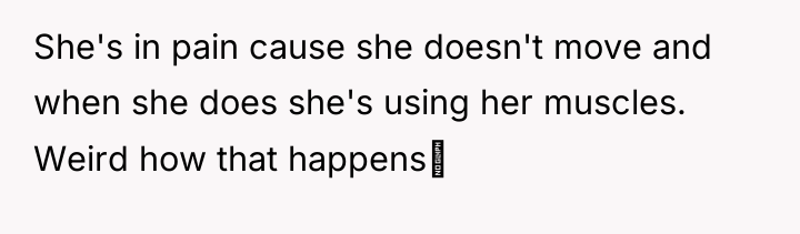 She's in pain cause she doesn't move and when she...