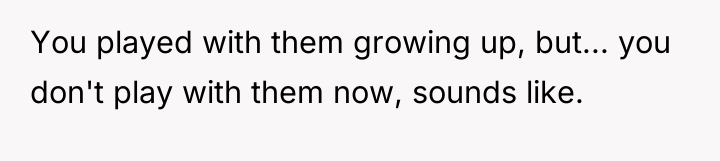 You played with them growing up, but... you don't play...
