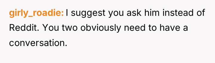 girly_roadie I suggest you ask him instead of Reddit. You...
