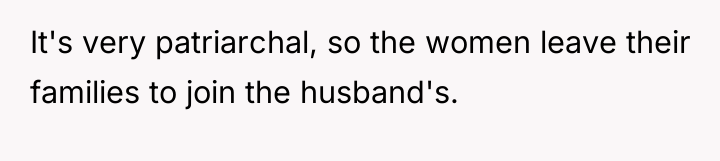 It's very patriarchal, so the women leave their families to...