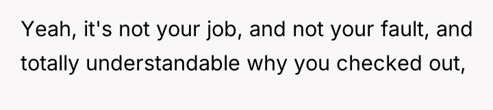 Yeah, it's not your job, and not your fault, and...