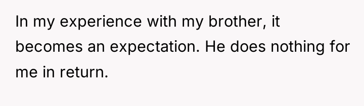 In my experience with my brother, it becomes an expectation....