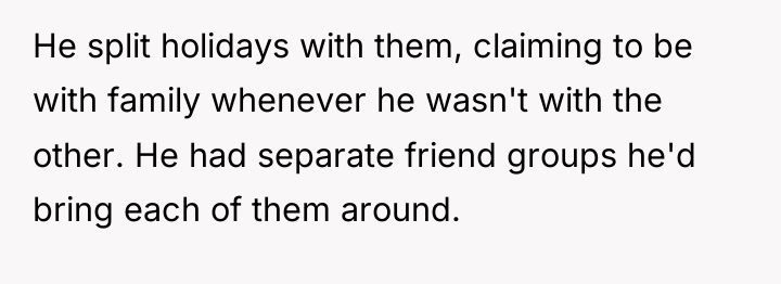 He split holidays with them, claiming to be with family...