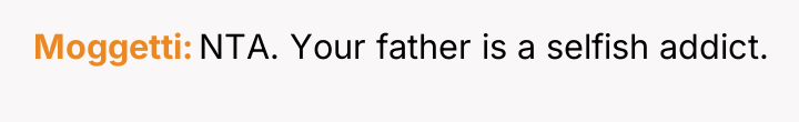Moggetti NTA. Your father is a selfish addict.