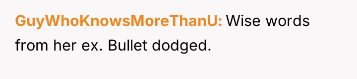 GuyWhoKnowsMoreThanU Wise words from her ex. Bullet dodged.