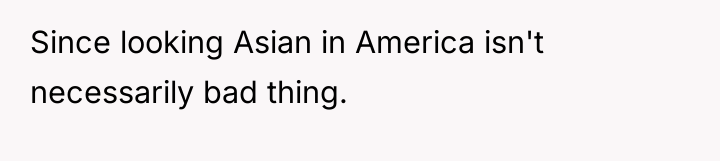 Since looking Asian in America isn't necessarily bad thing.