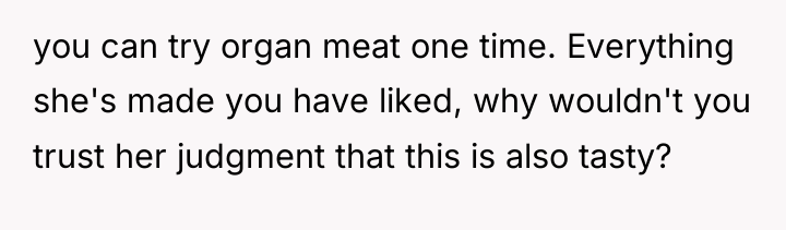 you can try organ meat one time. Everything she's made...